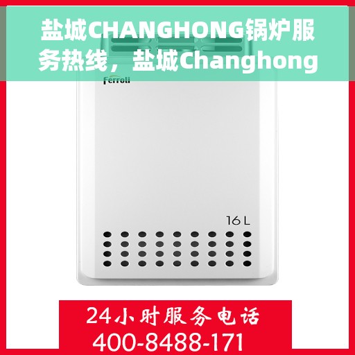 盐城CHANGHONG锅炉服务热线，盐城Changhong锅炉服务热线，专业团队为您提供全方位技术支持与解决方案