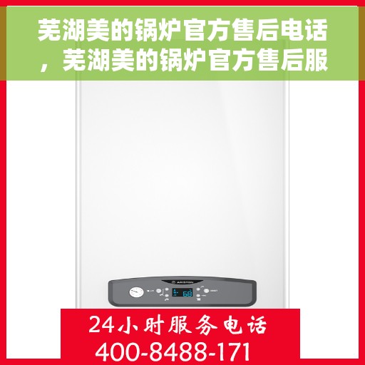 芜湖美的锅炉官方售后电话，芜湖美的锅炉官方售后服务热线，专业解决您的锅炉问题！