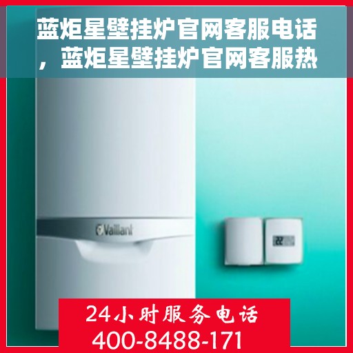 蓝炬星壁挂炉官网客服电话，蓝炬星壁挂炉官网客服热线及咨询电话号码