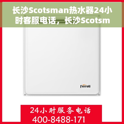 长沙Scotsman热水器24小时客服电话，长沙Scotsman热水器全天候客服热线