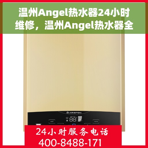 温州Angel热水器24小时维修，温州Angel热水器全天候专业维修服务