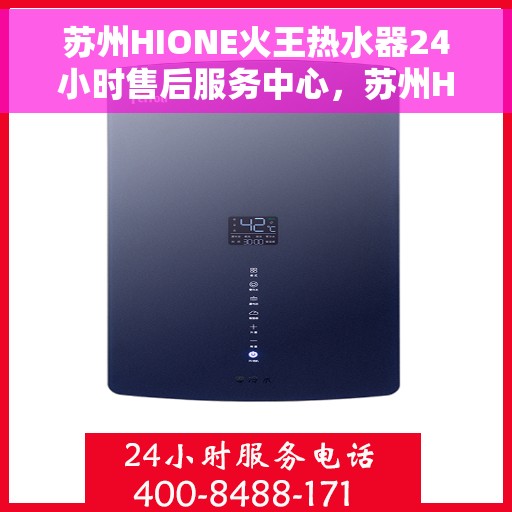 苏州HIONE火王热水器24小时售后服务中心，苏州HIONE火王热水器全天候售后服务中心，专业维修，无忧保障