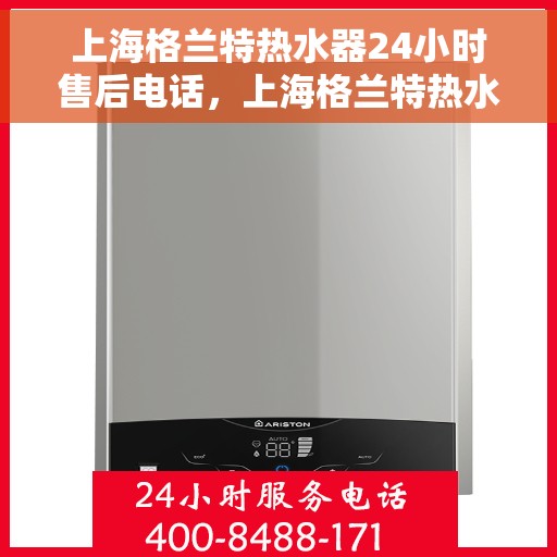 上海格兰特热水器24小时售后电话，上海格兰特热水器全天候售后热线服务保障