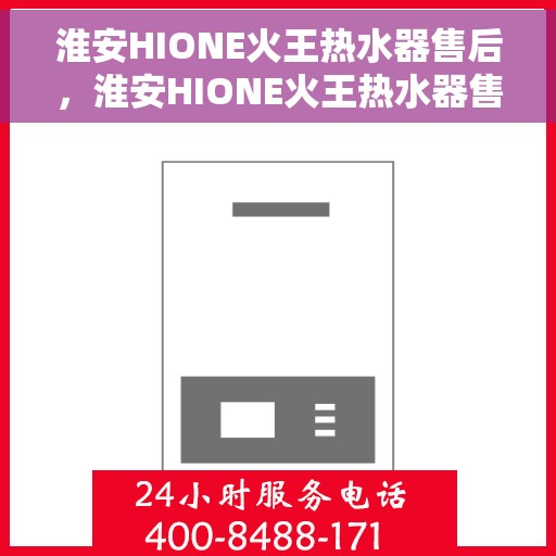 淮安HIONE火王热水器售后，淮安HIONE火王热水器售后服务解析