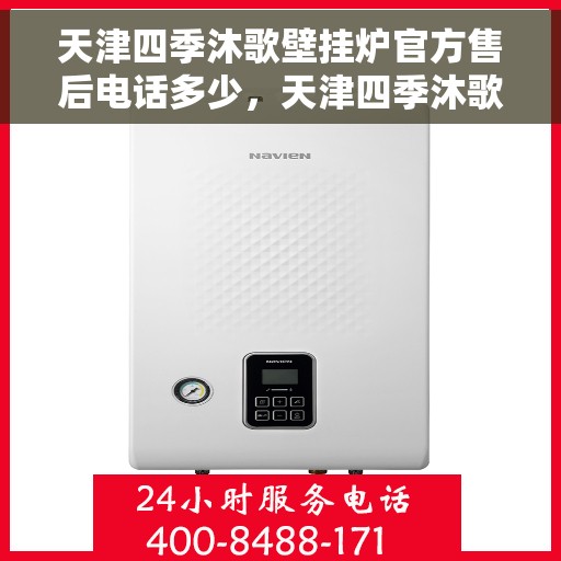 天津四季沐歌壁挂炉官方售后电话多少，天津四季沐歌壁挂炉售后服务热线及官方维修电话公布
