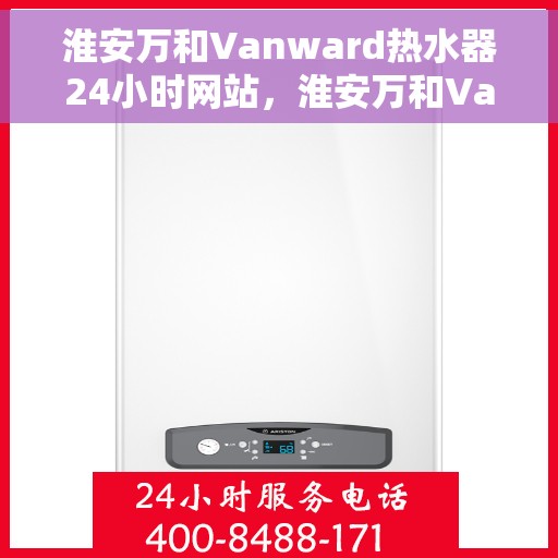 淮安万和Vanward热水器24小时网站，淮安万和Vanward热水器全天候在线服务网站