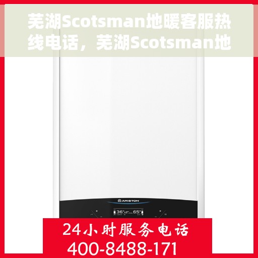 芜湖Scotsman地暖客服热线电话，芜湖Scotsman地暖客服热线全攻略，一站式解决方案与贴心服务电话号码