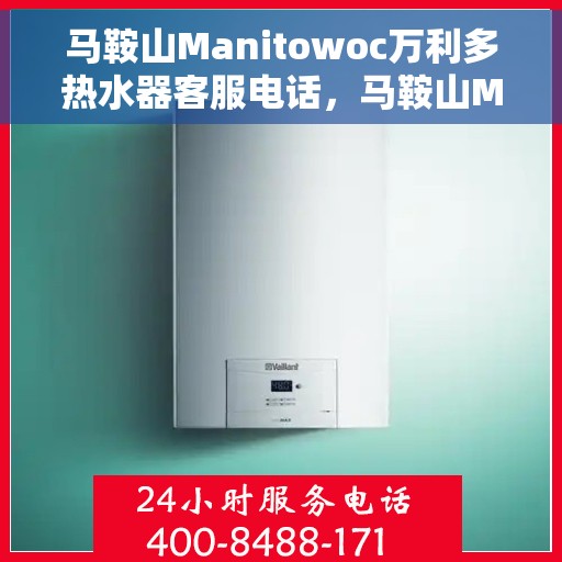 马鞍山Manitowoc万利多热水器客服电话，马鞍山Manitowoc万利多热水器客服热线及售后服务指南