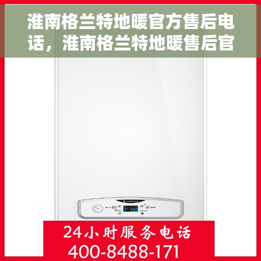 淮南格兰特地暖官方售后电话，淮南格兰特地暖售后官方联系电话