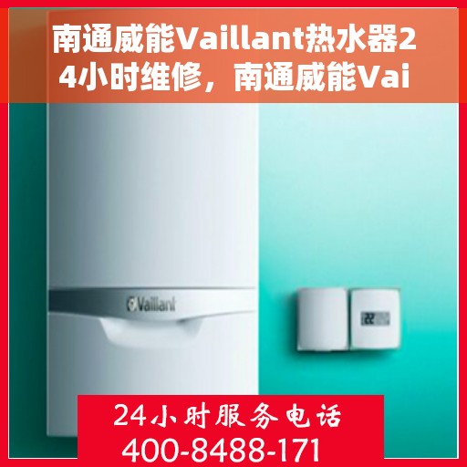南通威能Vaillant热水器24小时维修，南通威能Vaillant热水器全天候专业维修服务