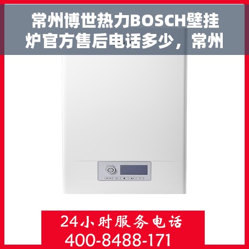常州博世热力BOSCH壁挂炉官方售后电话多少，常州博世热力壁挂炉官方售后电话查询指南