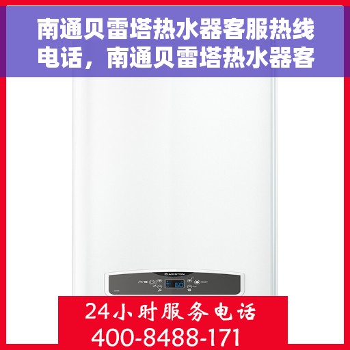 南通贝雷塔热水器客服热线电话，南通贝雷塔热水器客服热线详解，一站式服务，专业为您解答疑惑！
