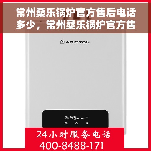 常州桑乐锅炉官方售后电话多少，常州桑乐锅炉官方售后电话详解，一站式服务热线，让您无忧！