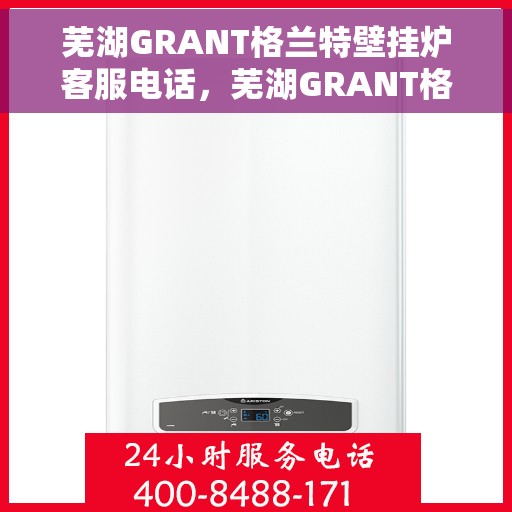 芜湖GRANT格兰特壁挂炉客服电话，芜湖GRANT格兰特壁挂炉客服热线及售后支持服务介绍