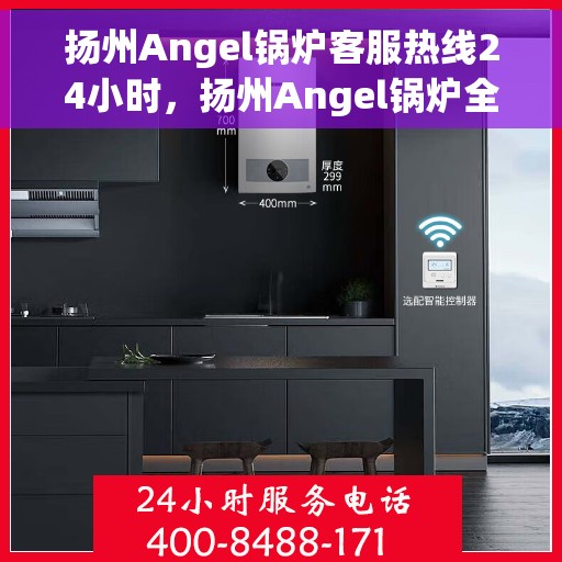 扬州Angel锅炉客服热线24小时，扬州Angel锅炉全天候客服热线，24小时为您服务