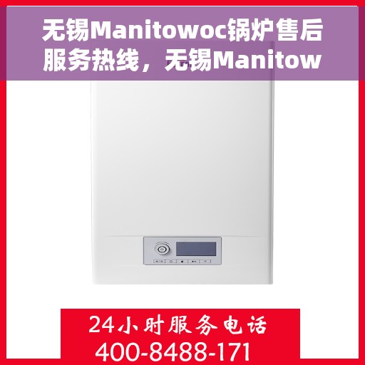 无锡Manitowoc锅炉售后服务热线，无锡Manitowoc锅炉专业售后服务热线，贴心支持，无忧保障