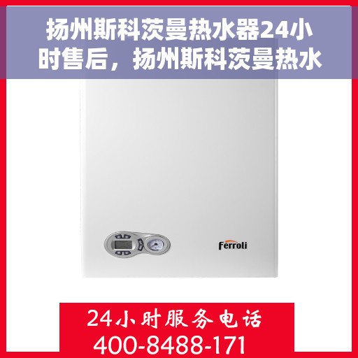 扬州斯科茨曼热水器24小时售后，扬州斯科茨曼热水器全天候售后服务保障