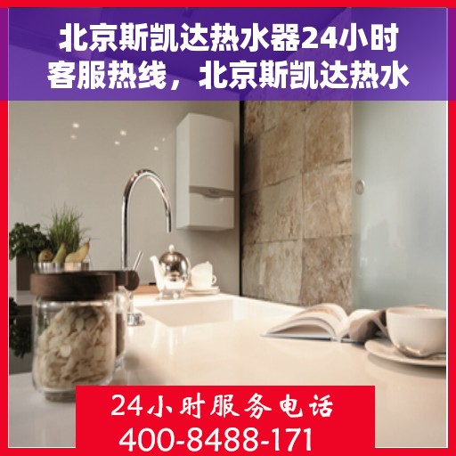 北京斯凯达热水器24小时客服热线，北京斯凯达热水器全天候客服热线，贴心服务随时在线