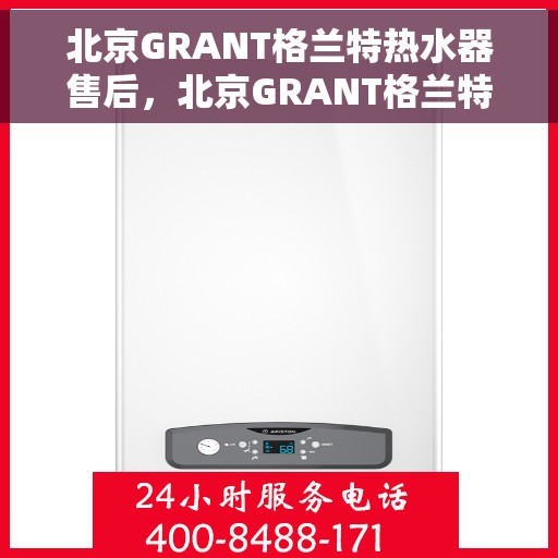 北京GRANT格兰特热水器售后，北京GRANT格兰特热水器售后服务详解