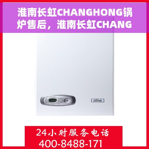 淮南长虹CHANGHONG锅炉售后，淮南长虹CHANGHONG锅炉售后服务解析