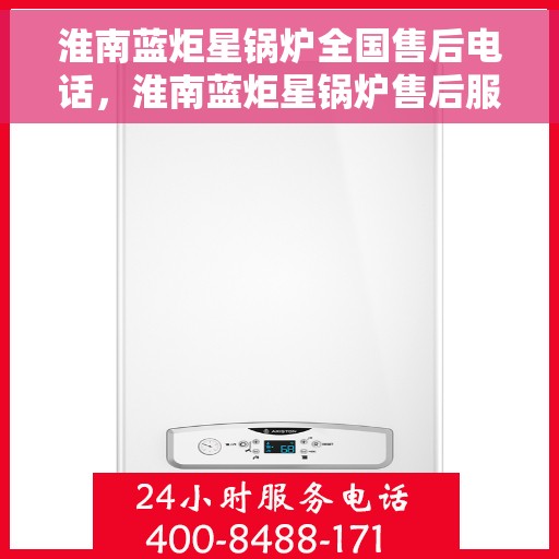 淮南蓝炬星锅炉全国售后电话，淮南蓝炬星锅炉售后服务热线及全国售后电话汇总