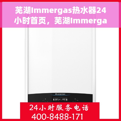 芜湖Immergas热水器24小时首页，芜湖Immergas热水器全天候服务，24小时首页关注