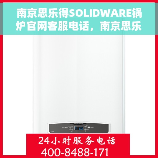 南京思乐得SOLIDWARE锅炉官网客服电话，南京思乐得SOLIDWARE锅炉官方客服热线及咨询指南