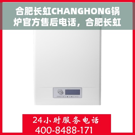 合肥长虹CHANGHONG锅炉官方售后电话，合肥长虹CHANGHONG锅炉售后官方电话，专业维修与保养服务保障
