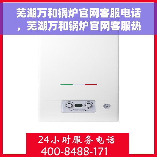 芜湖万和锅炉官网客服电话，芜湖万和锅炉官网客服热线电话公布