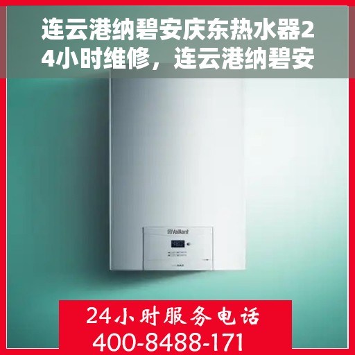 连云港纳碧安庆东热水器24小时维修，连云港纳碧安庆东热水器全天候专业维修服务