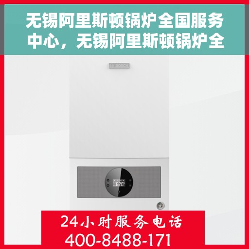 无锡阿里斯顿锅炉全国服务中心，无锡阿里斯顿锅炉全国服务中心，专业维修与优质服务并行