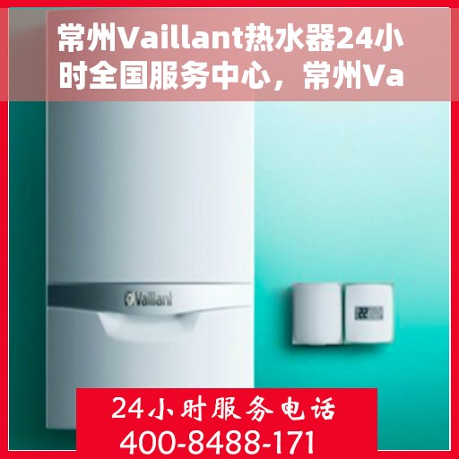 常州Vaillant热水器24小时全国服务中心，常州Vaillant热水器全天候全国服务热线，专业维修保障无忧