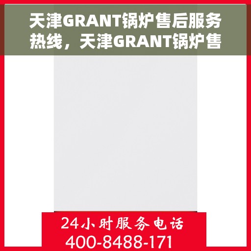天津GRANT锅炉售后服务热线，天津GRANT锅炉售后服务热线，专业解决您的锅炉问题，贴心服务保障无忧运行！
