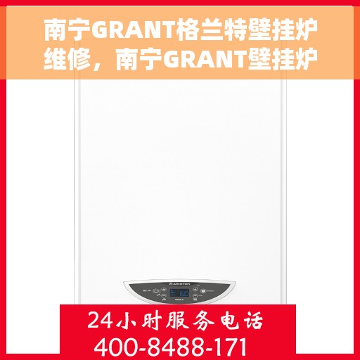 南宁GRANT格兰特壁挂炉维修，南宁GRANT壁挂炉专业维修服务
