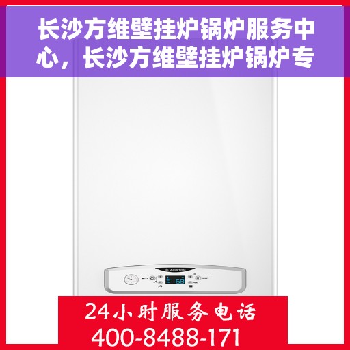 长沙方维壁挂炉锅炉服务中心，长沙方维壁挂炉锅炉专业服务中心