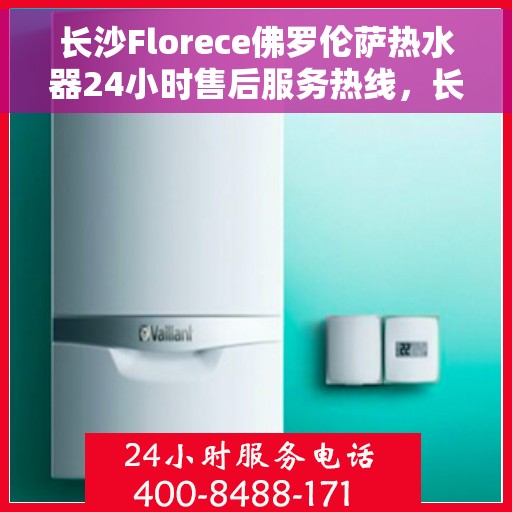 长沙Florece佛罗伦萨热水器24小时售后服务热线,长沙佛罗伦萨热水器全天候售后服务热线,贴心服务随时在线 长沙Florece佛罗伦萨热水器24小时售后服务热线,长沙佛罗伦萨热水器全天候售后服务热线,贴心服务随时在线