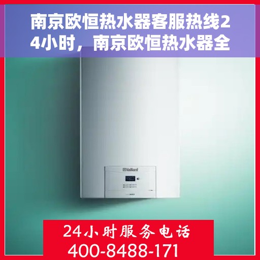 南京欧恒热水器客服热线24小时，南京欧恒热水器全天候客服热线，温暖服务不打烊