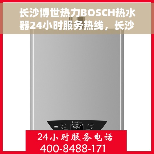 长沙博世热力BOSCH热水器24小时服务热线，长沙博世热力BOSCH热水器全天候服务热线，专业解决您的热水需求
