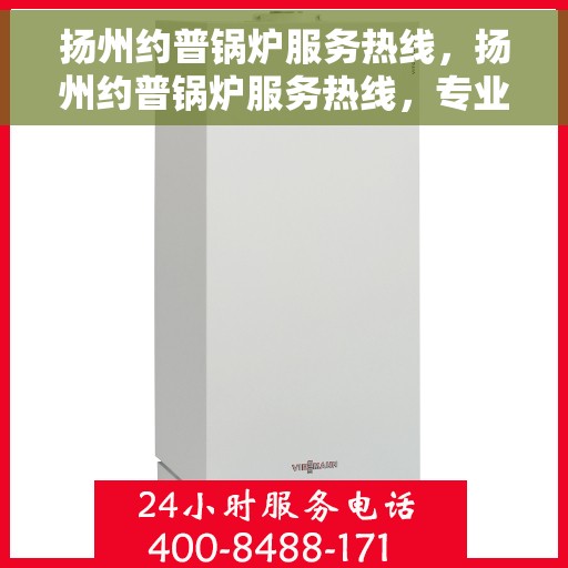 扬州约普锅炉服务热线，扬州约普锅炉服务热线，专业维修与保养，一站式解决锅炉问题