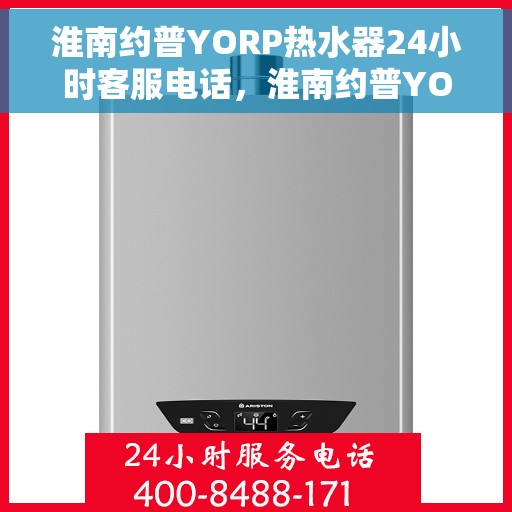 淮南约普YORP热水器24小时客服电话，淮南约普YORP热水器全天候客服热线咨询支持