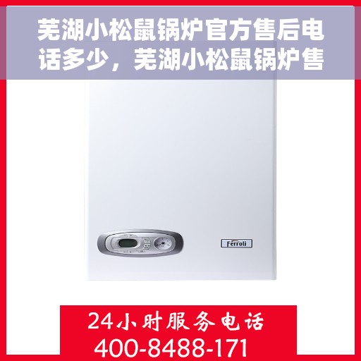 芜湖小松鼠锅炉官方售后电话多少，芜湖小松鼠锅炉售后官方电话及维修服务指南