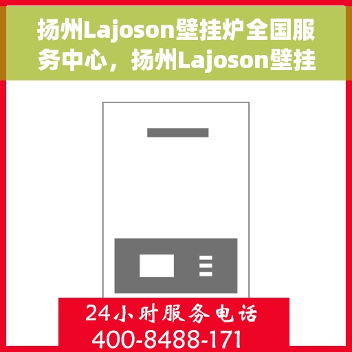 扬州Lajoson壁挂炉全国服务中心，扬州Lajoson壁挂炉全国服务中心，专业维修与优质服务一站式解决您的供暖需求