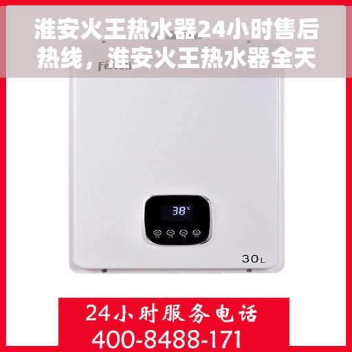 淮安火王热水器24小时售后热线，淮安火王热水器全天候售后热线，专业服务不打烊