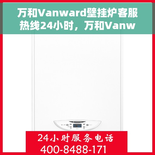 万和Vanward壁挂炉客服热线24小时，万和Vanward壁挂炉全天候客服热线，暖心服务不打烊