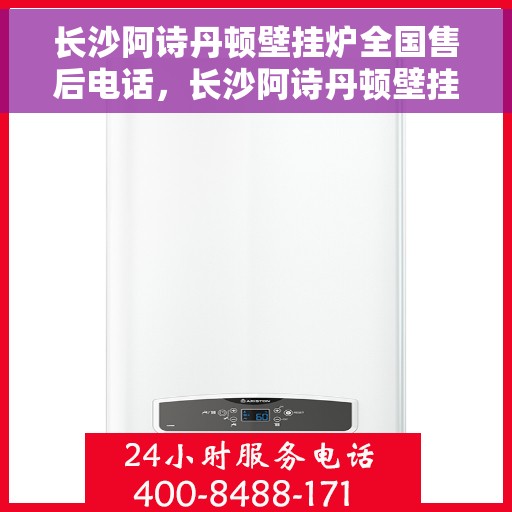 长沙阿诗丹顿壁挂炉全国售后电话，长沙阿诗丹顿壁挂炉售后全国服务热线及维修指南