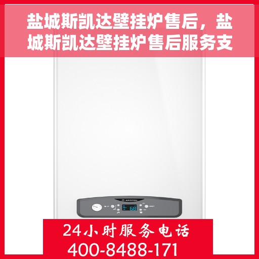 盐城斯凯达壁挂炉售后，盐城斯凯达壁挂炉售后服务支持详解