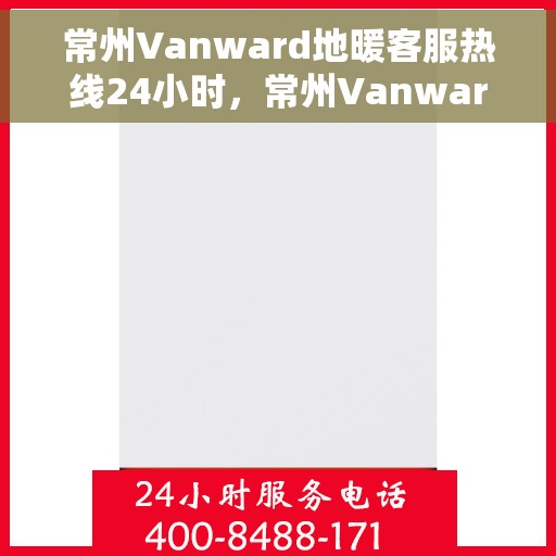 常州Vanward地暖客服热线24小时，常州Vanward地暖全天候客服热线，温暖连接，服务不打烊