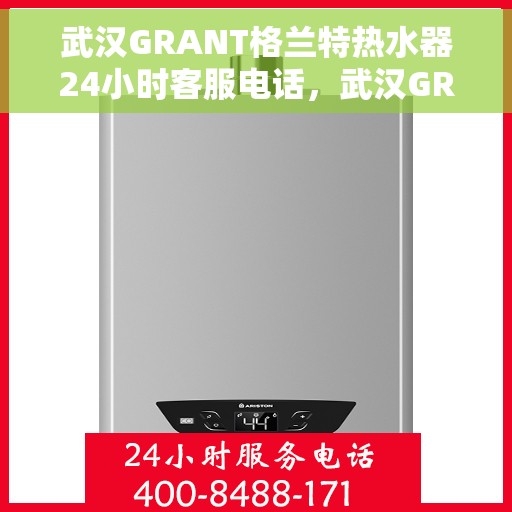 武汉GRANT格兰特热水器24小时客服电话，武汉GRANT格兰特热水器全天候客服热线
