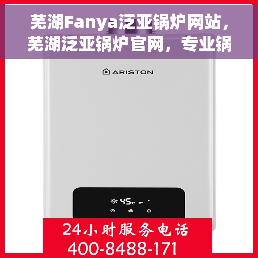 芜湖Fanya泛亚锅炉网站，芜湖泛亚锅炉官网，专业锅炉解决方案与优质服务
