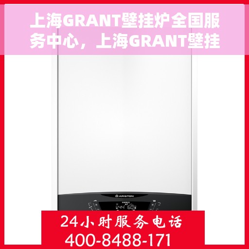 上海GRANT壁挂炉全国服务中心，上海GRANT壁挂炉全国服务中心，专业维修与贴心服务一体化